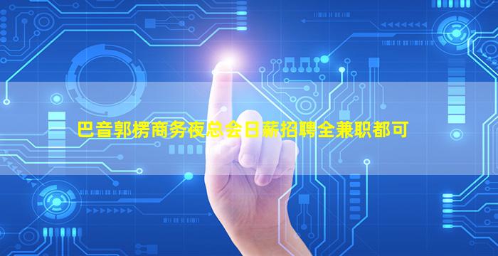 巴音郭楞商务夜总会日薪招聘全兼职都可
